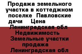 Продажа земельного участка в коттеджном поселке “Павловские дачи“ › Цена ­ 730 000 - Ленинградская обл. Недвижимость » Земельные участки продажа   . Ленинградская обл.